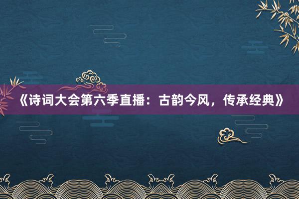 《诗词大会第六季直播：古韵今风，传承经典》