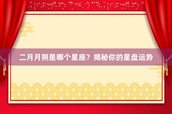 二月月朔是哪个星座？揭秘你的星盘运势