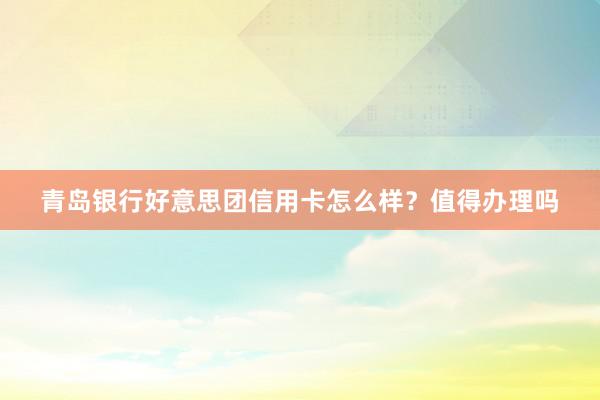 青岛银行好意思团信用卡怎么样？值得办理吗