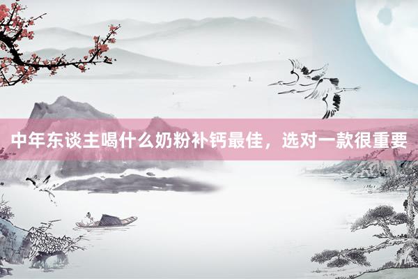 中年东谈主喝什么奶粉补钙最佳，选对一款很重要