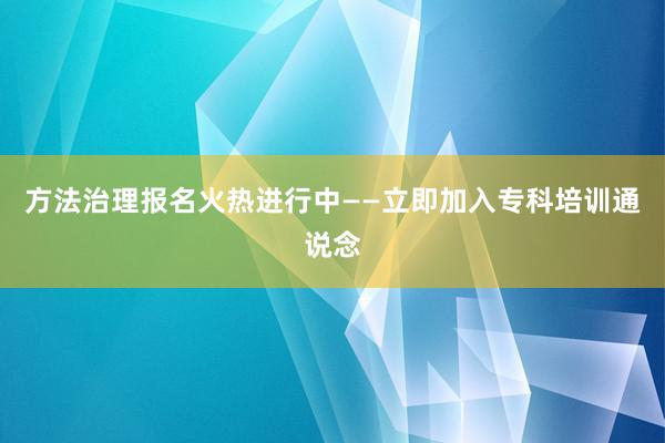 方法治理报名火热进行中——立即加入专科培训通说念