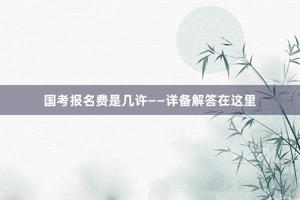 国考报名费是几许——详备解答在这里