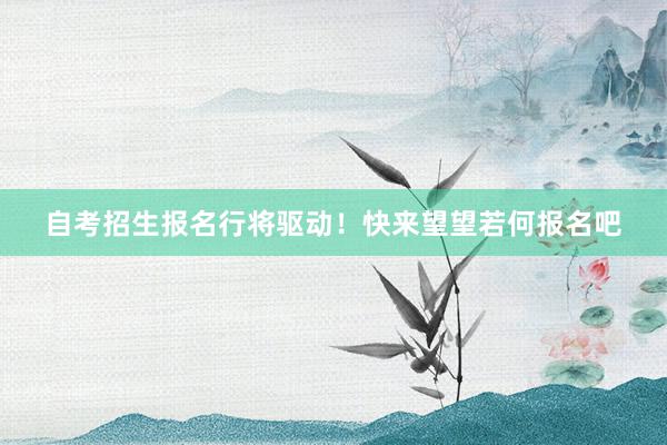 自考招生报名行将驱动！快来望望若何报名吧
