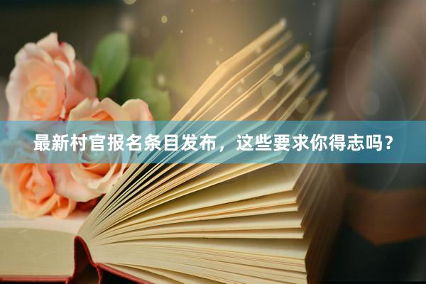 最新村官报名条目发布，这些要求你得志吗？