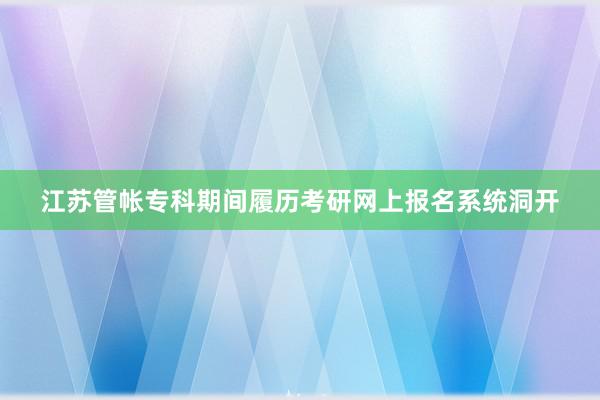 江苏管帐专科期间履历考研网上报名系统洞开