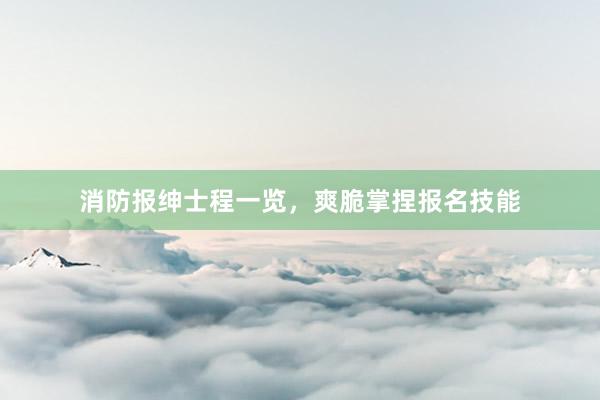 消防报绅士程一览，爽脆掌捏报名技能