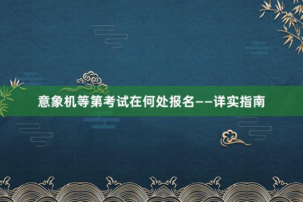意象机等第考试在何处报名——详实指南