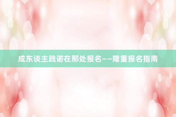成东谈主践诺在那处报名——隆重报名指南