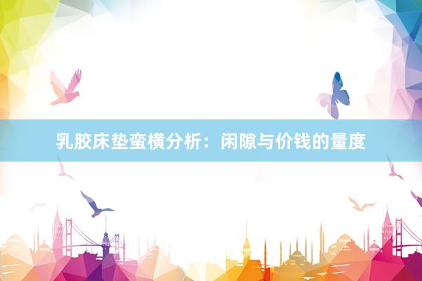 乳胶床垫蛮横分析：闲隙与价钱的量度