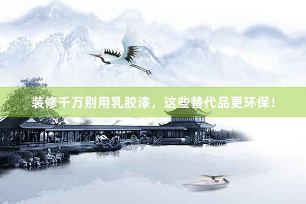 装修千万别用乳胶漆，这些替代品更环保！