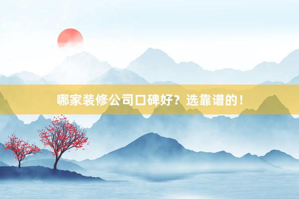哪家装修公司口碑好？选靠谱的！